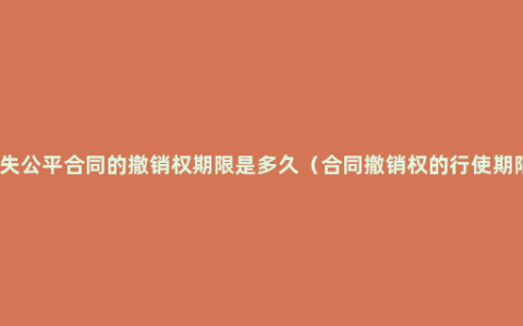 显失公平合同的撤销权期限是多久（合同撤销权的行使期限）