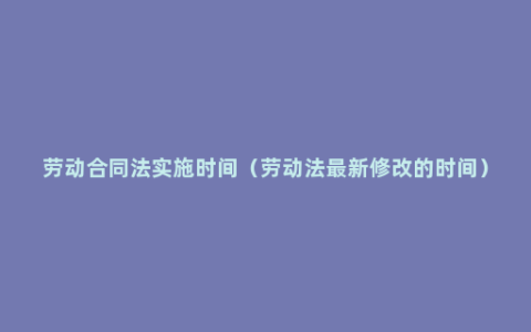 劳动合同法实施时间（劳动法最新修改的时间）