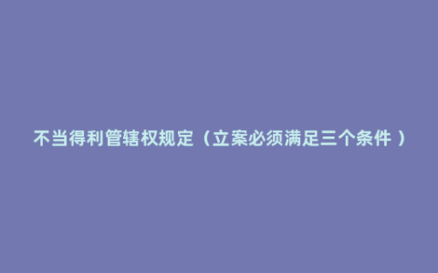 不当得利管辖权规定（立案必须满足三个条件 ）