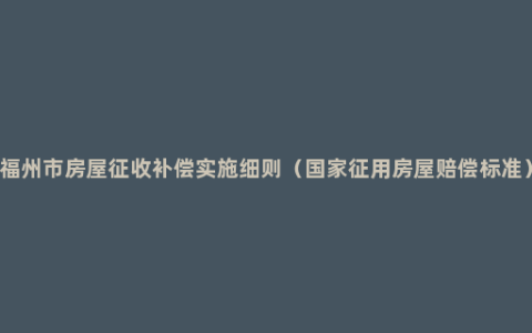 福州市房屋征收补偿实施细则（国家征用房屋赔偿标准）