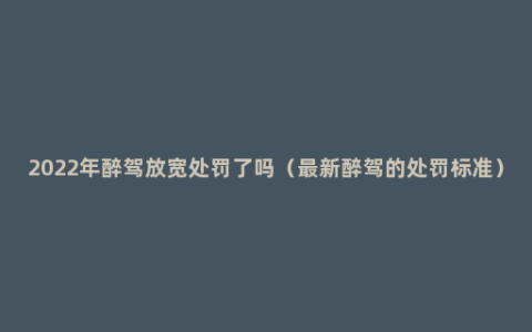 2022年醉驾放宽处罚了吗（最新醉驾的处罚标准）