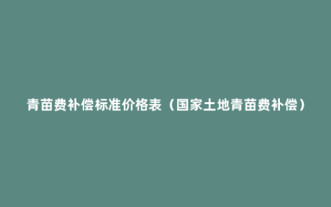青苗费补偿标准价格表（国家土地青苗费补偿）