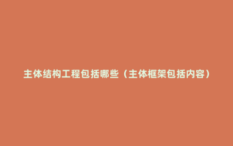 主体结构工程包括哪些（主体框架包括内容）