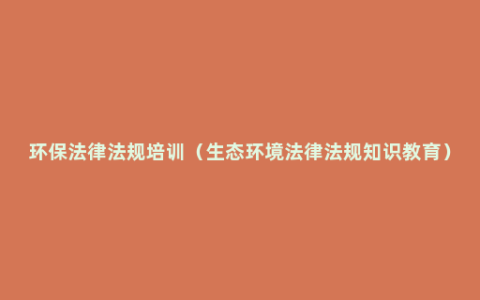 环保法律法规培训（生态环境法律法规知识教育）