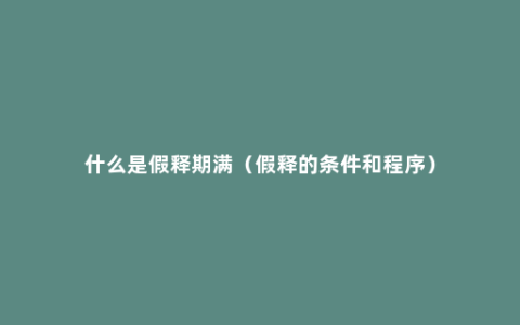 什么是假释期满（假释的条件和程序）