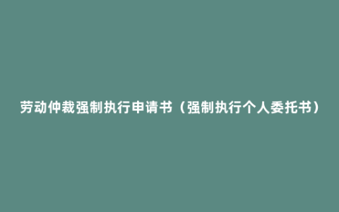 劳动仲裁强制执行申请书（强制执行个人委托书）