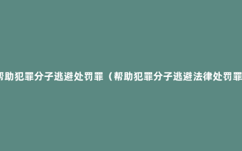 帮助犯罪分子逃避处罚罪（帮助犯罪分子逃避法律处罚罪）