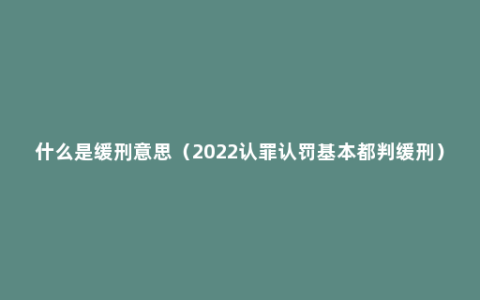 什么是缓刑意思（2022认罪认罚基本都判缓刑）