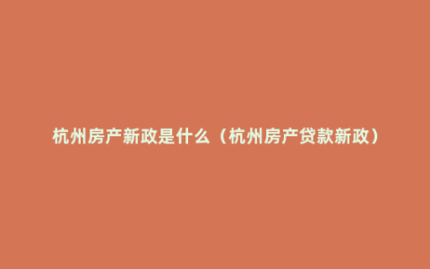 杭州房产新政是什么（杭州房产贷款新政）