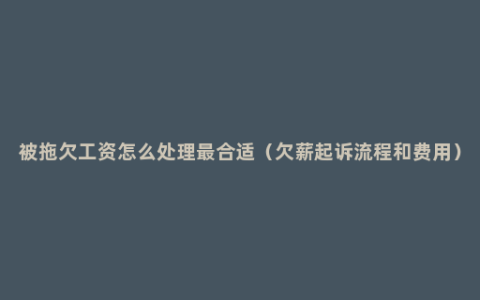 被拖欠工资怎么处理最合适（欠薪起诉流程和费用）