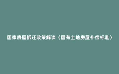 国家房屋拆迁政策解读（国有土地房屋补偿标准）