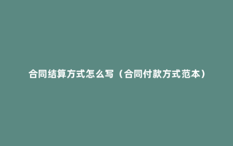 合同结算方式怎么写（合同付款方式范本）