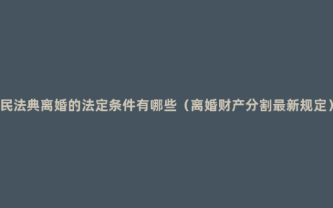民法典离婚的法定条件有哪些（离婚财产分割最新规定）