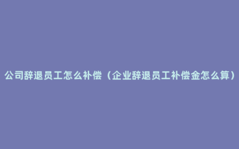 公司辞退员工怎么补偿（企业辞退员工补偿金怎么算）