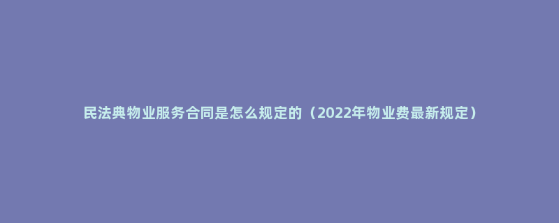 民法典物业服务合同是怎么规定的（2022年物业费最新规定）