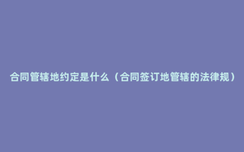 合同管辖地约定是什么（合同签订地管辖的法律规）