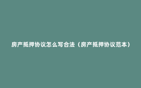 房产抵押协议怎么写合法（房产抵押协议范本）