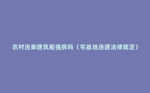 农村违章建筑能强拆吗（宅基地违建法律规定）
