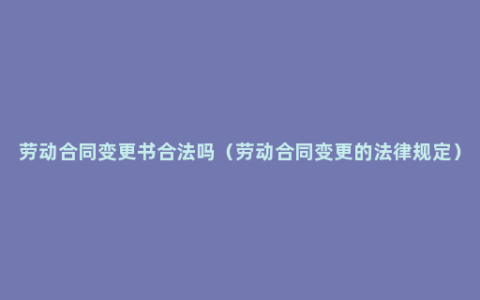 劳动合同变更书合法吗（劳动合同变更的法律规定）