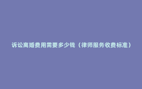 诉讼离婚费用需要多少钱（律师服务收费标准）