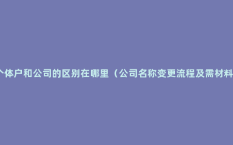 个体户和公司的区别在哪里（公司名称变更流程及需材料）
