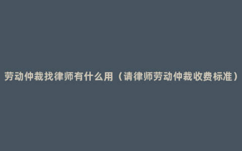 劳动仲裁找律师有什么用（请律师劳动仲裁收费标准）