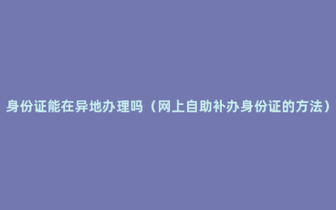 身份证能在异地办理吗（网上自助补办身份证的方法）