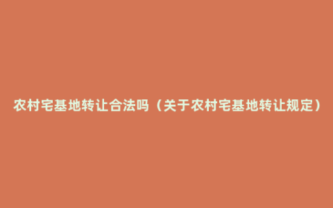 农村宅基地转让合法吗（关于农村宅基地转让规定）