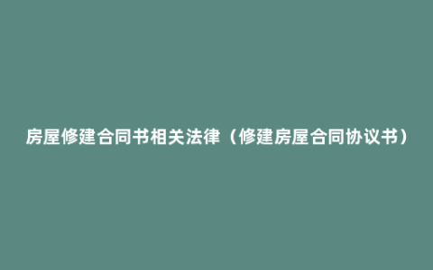 房屋修建合同书相关法律（修建房屋合同协议书）