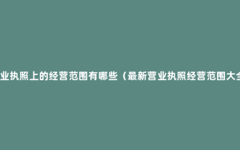 营业执照上的经营范围有哪些（最新营业执照经营范围大全）