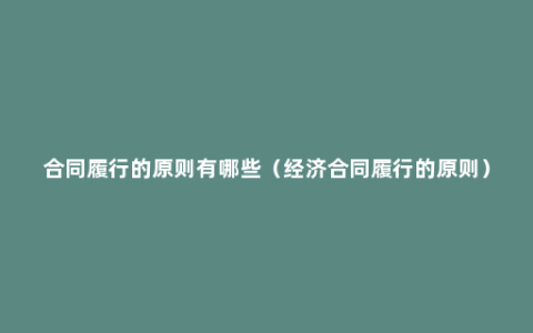 合同履行的原则有哪些（经济合同履行的原则）