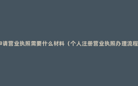 申请营业执照需要什么材料（个人注册营业执照办理流程）