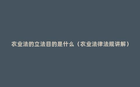 农业法的立法目的是什么（农业法律法规讲解）