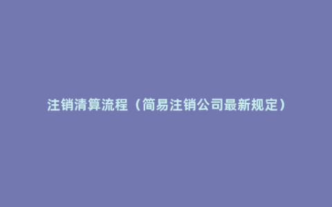 注销清算流程（简易注销公司最新规定）