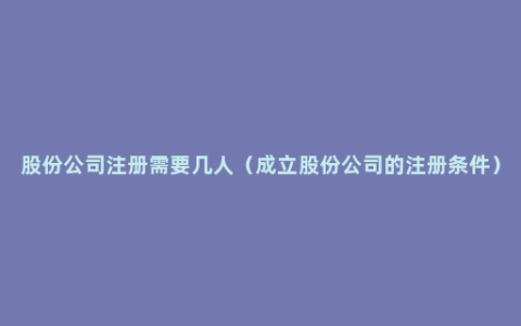 股份公司注册需要几人（成立股份公司的注册条件）