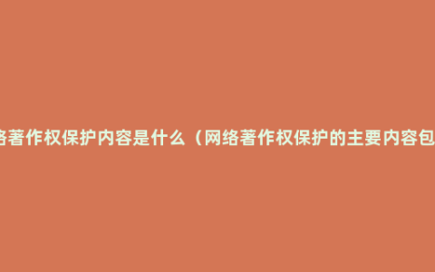 网络著作权保护内容是什么（网络著作权保护的主要内容包括）
