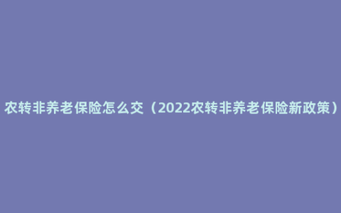 农转非养老保险怎么交（2022农转非养老保险新政策）
