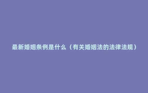 最新婚姻条例是什么（有关婚姻法的法律法规）