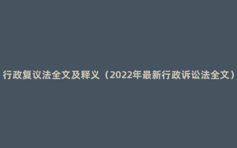 行政复议法全文及释义（2022年最新行政诉讼法全文）