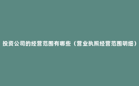 投资公司的经营范围有哪些（营业执照经营范围明细）