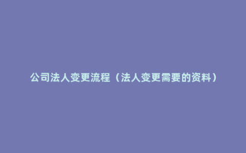 公司法人变更流程（法人变更需要的资料）