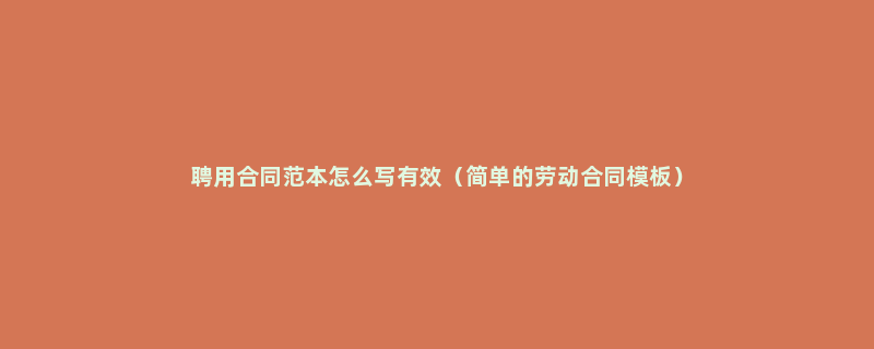 聘用合同范本怎么写有效（简单的劳动合同模板）