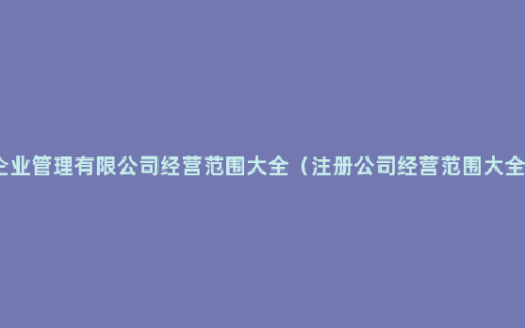 企业管理有限公司经营范围大全（注册公司经营范围大全）