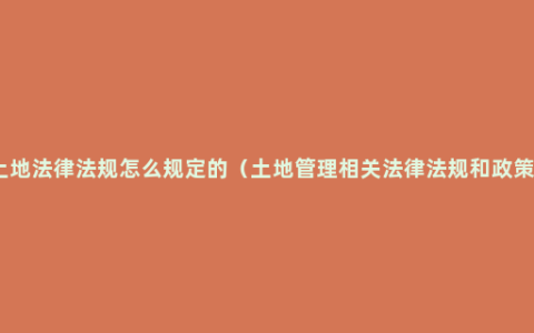 土地法律法规怎么规定的（土地管理相关法律法规和政策）