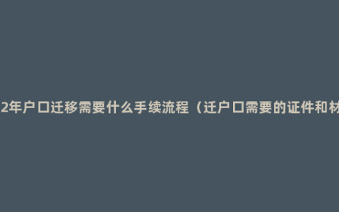2022年户口迁移需要什么手续流程（迁户口需要的证件和材料）