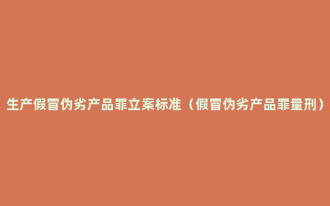 生产假冒伪劣产品罪立案标准（假冒伪劣产品罪量刑）