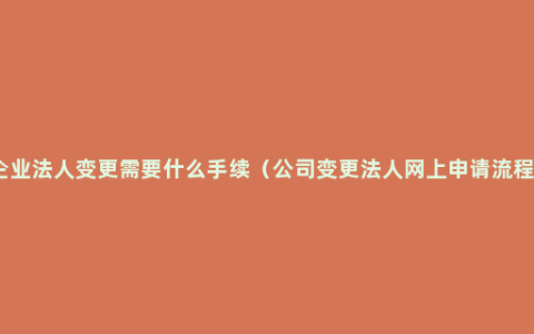 企业法人变更需要什么手续（公司变更法人网上申请流程）