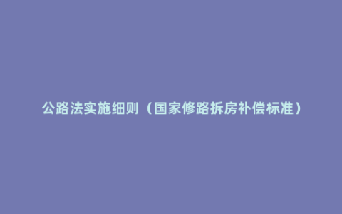 公路法实施细则（国家修路拆房补偿标准）