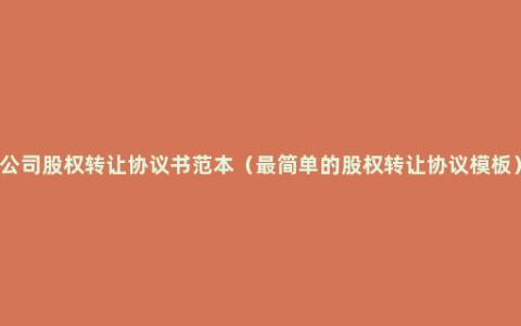 公司股权转让协议书范本（最简单的股权转让协议模板）
