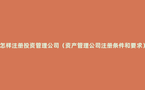 怎样注册投资管理公司（资产管理公司注册条件和要求）